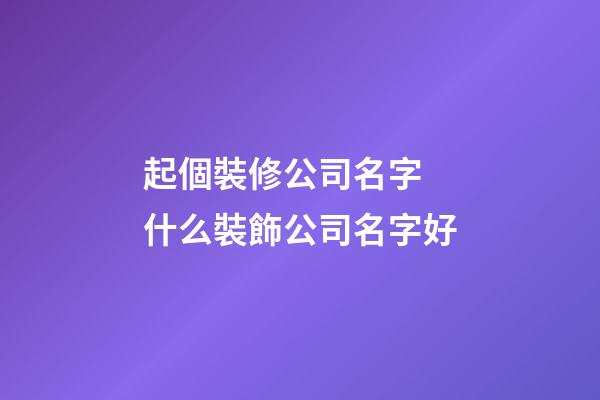 起個裝修公司名字 什么裝飾公司名字好-第1張-公司起名-玄機派